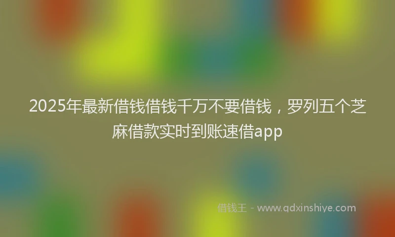 2025年最新借钱借钱千万不要借钱，罗列五个芝麻借款实时到账速借app
