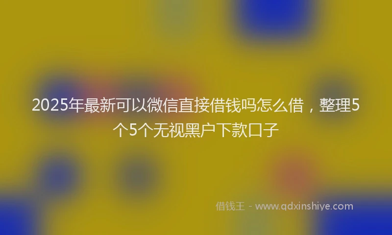 2025年最新可以微信直接借钱吗怎么借，整理5个5个无视黑户下款口子