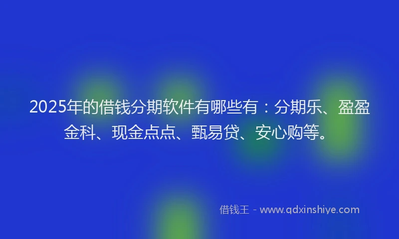2025年的借钱分期软件有哪些有：分期乐、盈盈金科、现金点点、甄易贷、安心购等。