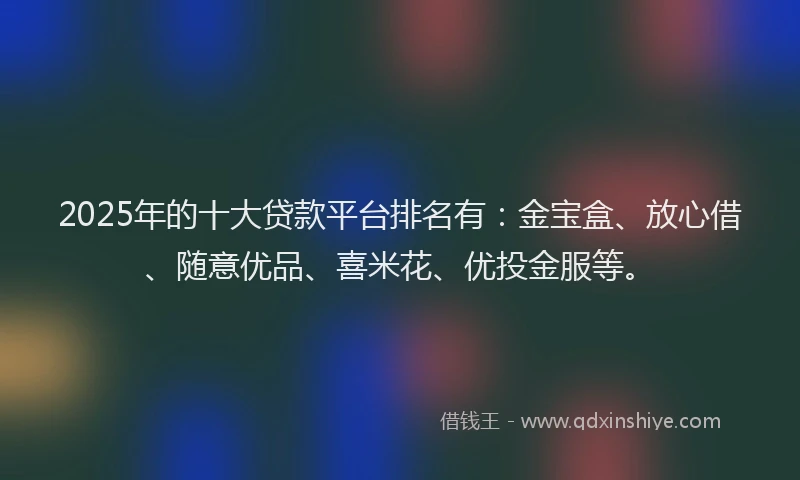 2025年的十大贷款平台排名有：金宝盒、放心借、随意优品、喜米花、优投金服等。
