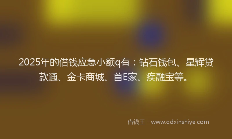 2025年的借钱应急小额q有：钻石钱包、星辉贷款通、金卡商城、首E家、疾融宝等。