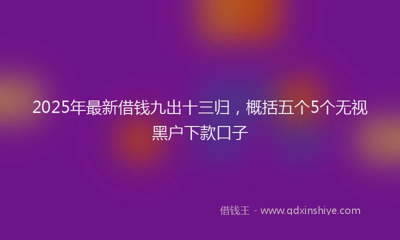 2025年最新借钱九出十三归，概括五个5个无视黑户下款口子