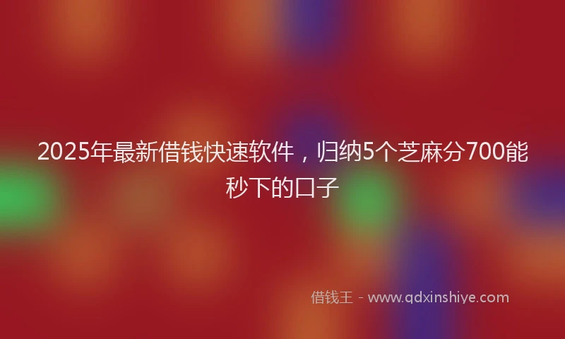 2025年最新借钱快速软件，归纳5个芝麻分700能秒下的口子