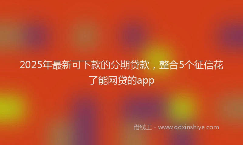 2025年最新可下款的分期贷款，整合5个征信花了能网贷的app