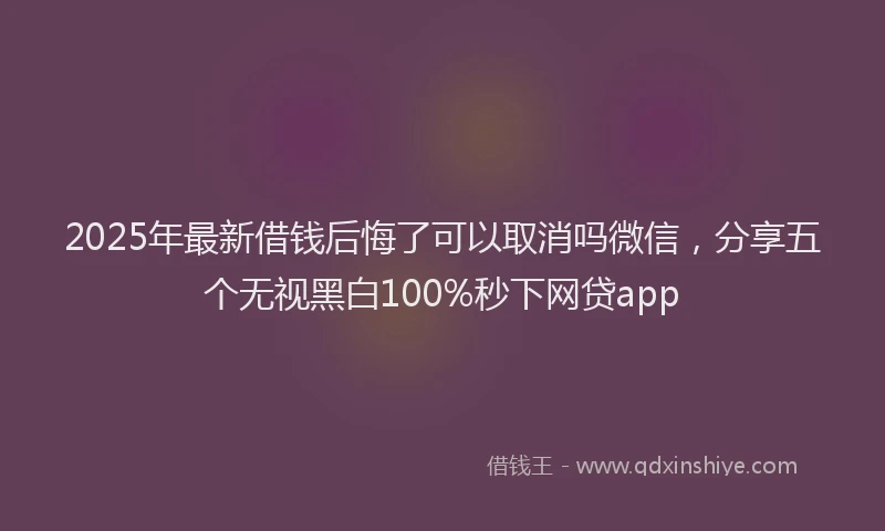 2025年最新借钱后悔了可以取消吗微信，分享五个无视黑白100%秒下网贷app