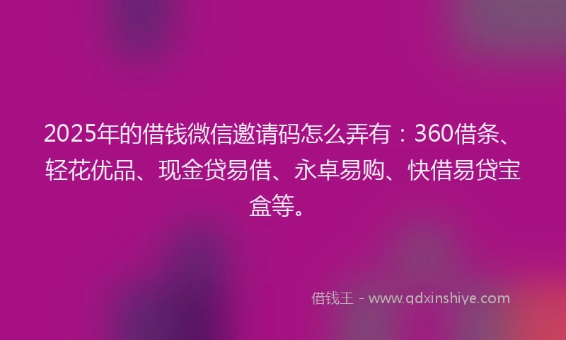 2025年的借钱微信邀请码怎么弄有：360借条、轻花优品、现金贷易借、永卓易购、快借易贷宝盒等。