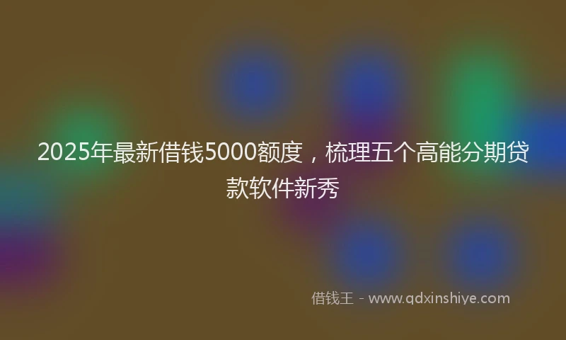 2025年最新借钱5000额度，梳理五个高能分期贷款软件新秀