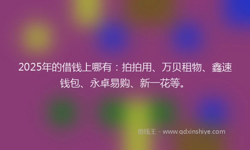 2025年的借钱上哪有：拍拍用、万贝租物、鑫速钱包、永卓易购、新一花等。