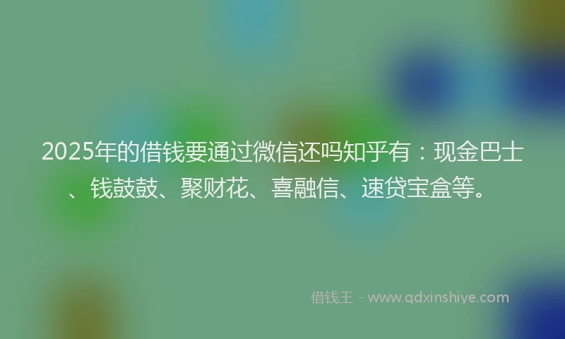 2025年的借钱要通过微信还吗知乎有:现金巴士、钱鼓鼓、聚财花、喜融信、速贷宝盒等。