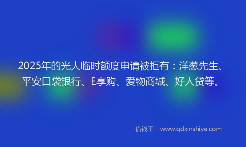 2025年的光大临时额度申请被拒有：洋葱先生、平安口袋银行、E享购、爱物商城、好人贷等。