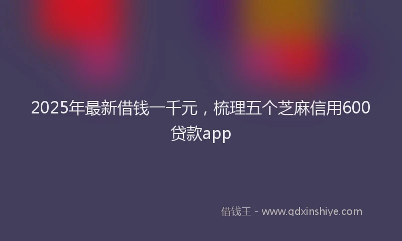 2025年最新借钱一千元，梳理五个芝麻信用600贷款app