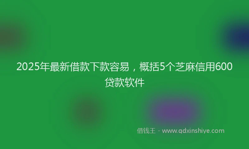 2025年最新借款下款容易，概括5个芝麻信用600贷款软件