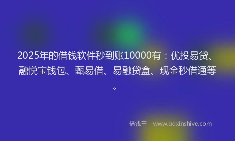 2025年的借钱软件秒到账10000有：优投易贷、融悦宝钱包、甄易借、易融贷盒、现金秒借通等。