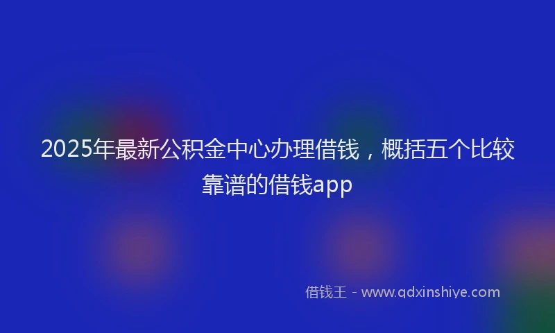 2025年最新公积金中心办理借钱，概括五个比较靠谱的借钱app