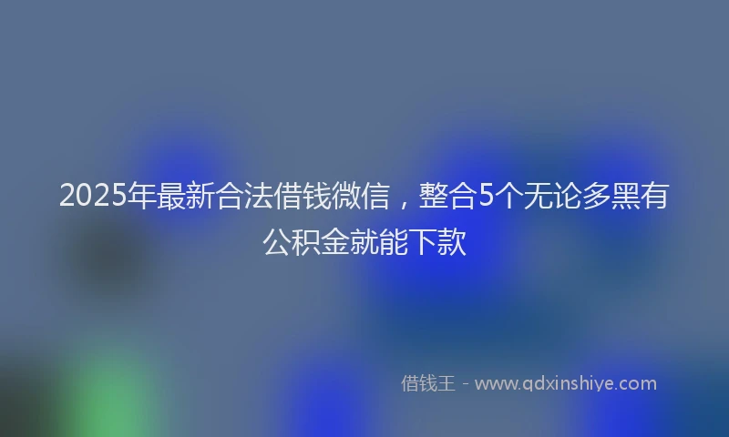 2025年最新合法借钱微信，整合5个无论多黑有公积金就能下款