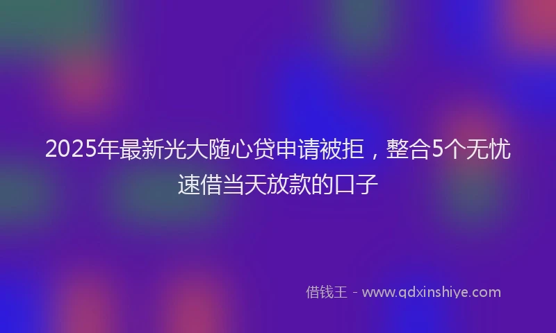 2025年最新光大随心贷申请被拒，整合5个无忧速借当天放款的口子