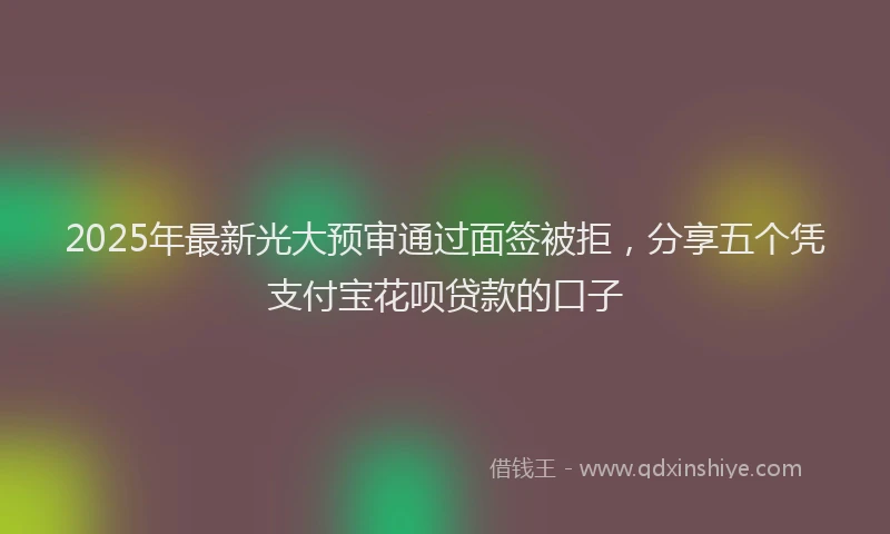 2025年最新光大预审通过面签被拒，分享五个凭支付宝花呗贷款的口子