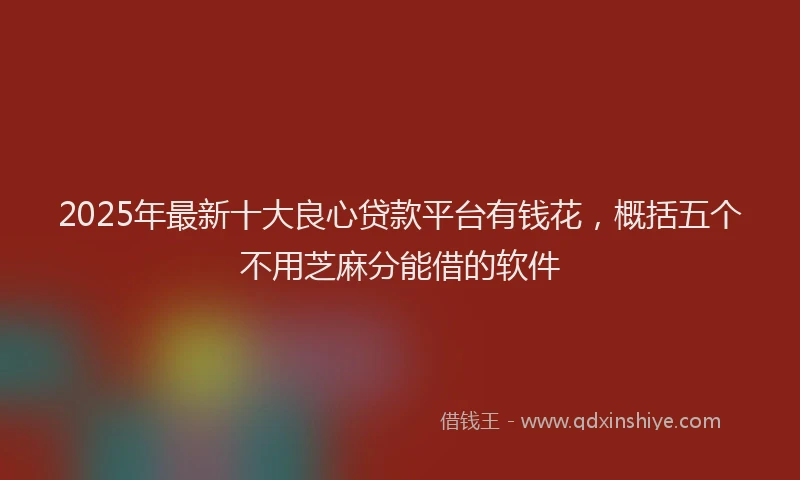 2025年最新十大良心贷款平台有钱花，概括五个不用芝麻分能借的软件