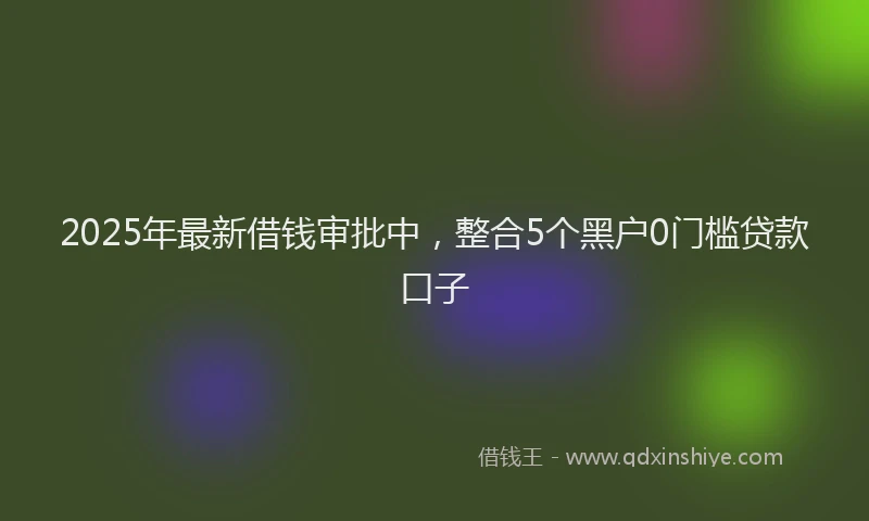 2025年最新借钱审批中，整合5个黑户0门槛贷款口子