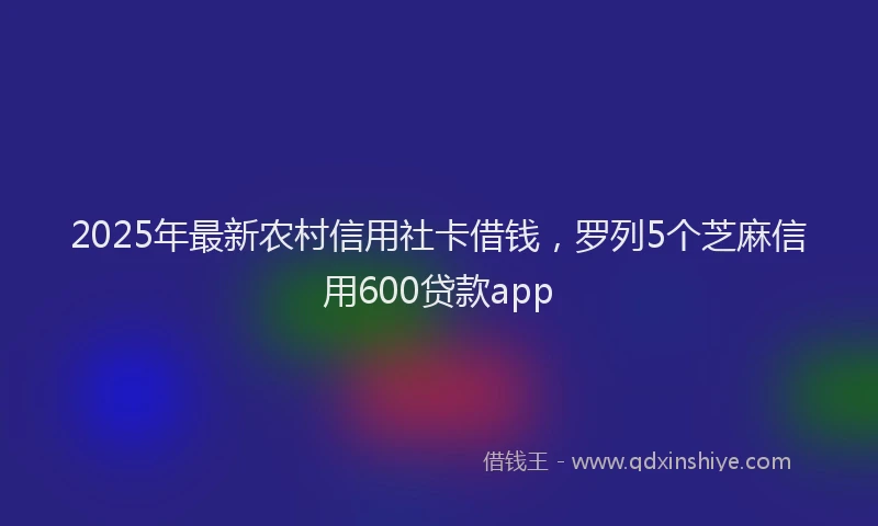 2025年最新农村信用社卡借钱，罗列5个芝麻信用600贷款app