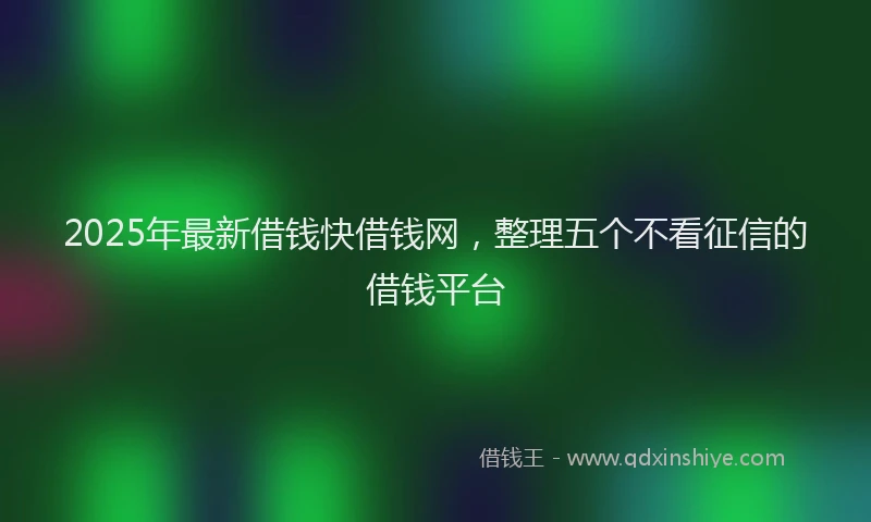 2025年最新借钱快借钱网，整理五个不看征信的借钱平台