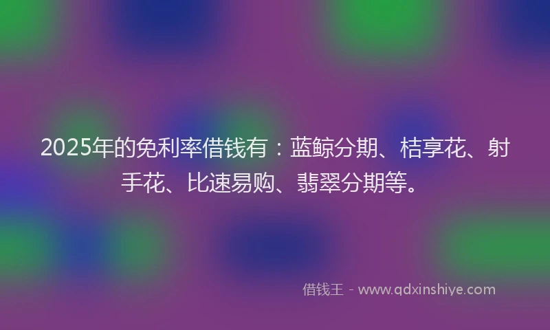 2025年的免利率借钱有：蓝鲸分期、桔享花、射手花、比速易购、翡翠分期等。