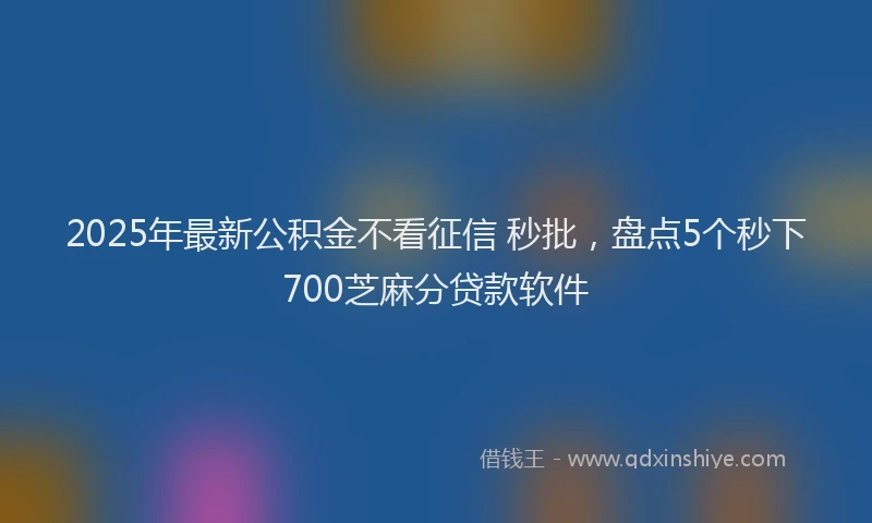 2025年最新公积金不看征信 秒批，盘点5个秒下700芝麻分贷款软件