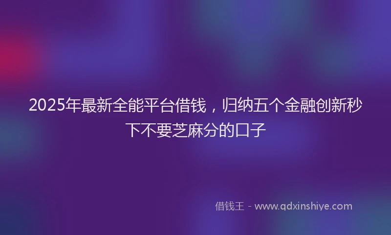 2025年最新全能平台借钱，归纳五个金融创新秒下不要芝麻分的口子