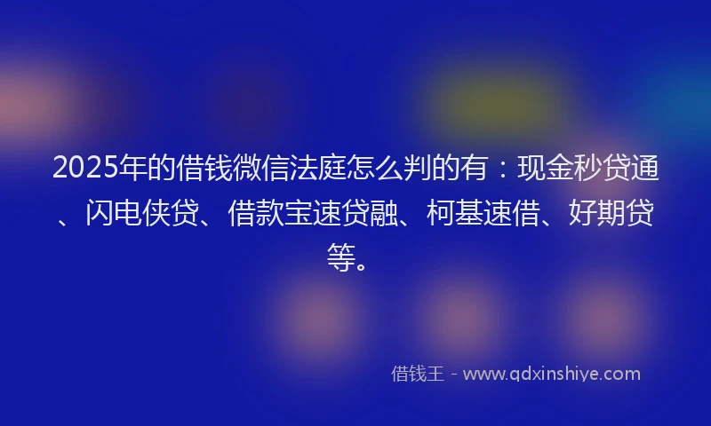 2025年的借钱微信法庭怎么判的有：现金秒贷通、闪电侠贷、借款宝速贷融、柯基速借、好期贷等。