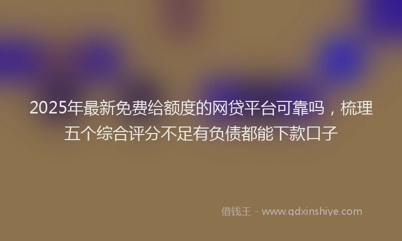 2025年最新免费给额度的网贷平台可靠吗，梳理五个综合评分不足有负债都能下款口子