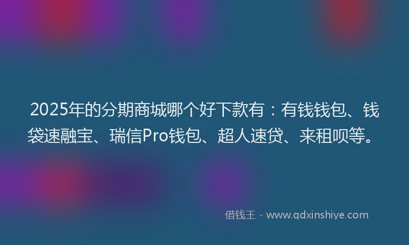2025年的分期商城哪个好下款有：有钱钱包、钱袋速融宝、瑞信Pro钱包、超人速贷、来租呗等。