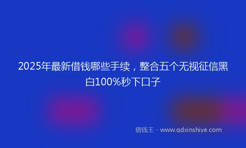 2025年最新借钱哪些手续，整合五个无视征信黑白100%秒下口子
