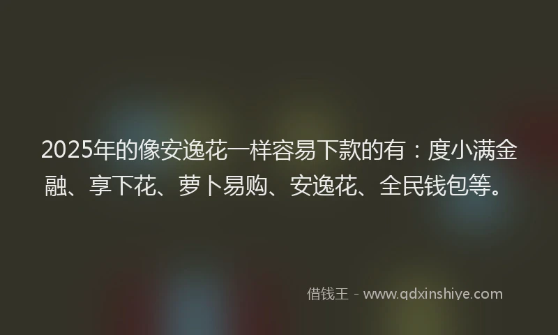 2025年的像安逸花一样容易下款的有：度小满金融、享下花、萝卜易购、安逸花、全民钱包等。