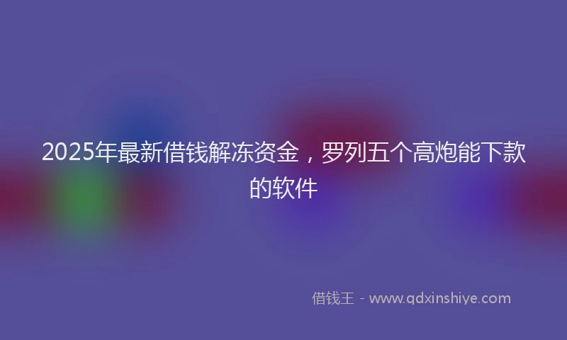 2025年最新借钱解冻资金，罗列五个高炮能下款的软件
