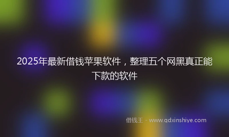 2025年最新借钱苹果软件，整理五个网黑真正能下款的软件