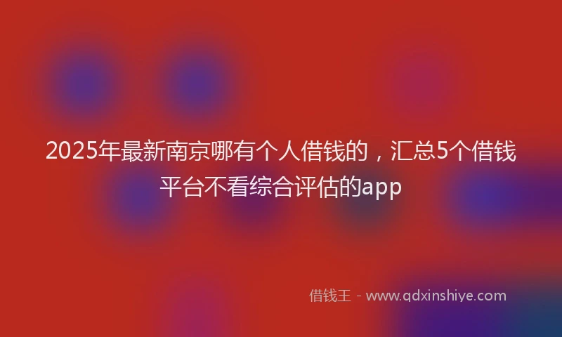 2025年最新南京哪有个人借钱的，汇总5个借钱平台不看综合评估的app