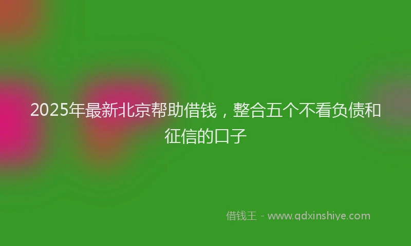 2025年最新北京帮助借钱，整合五个不看负债和征信的口子