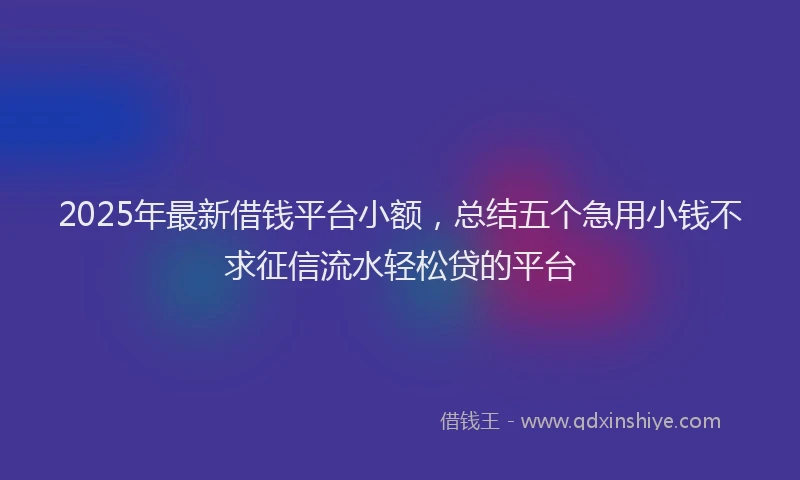2025年最新借钱平台小额，总结五个急用小钱不求征信流水轻松贷的平台