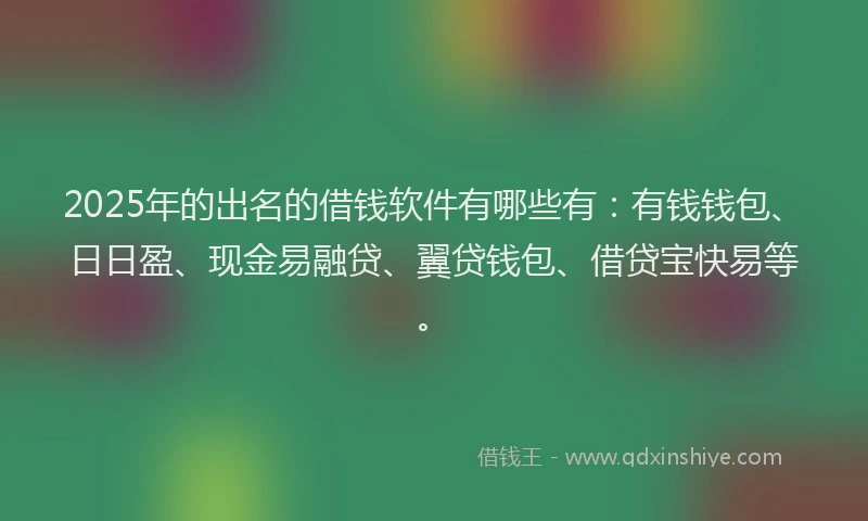 2025年的出名的借钱软件有哪些有：有钱钱包、日日盈、现金易融贷、翼贷钱包、借贷宝快易等。