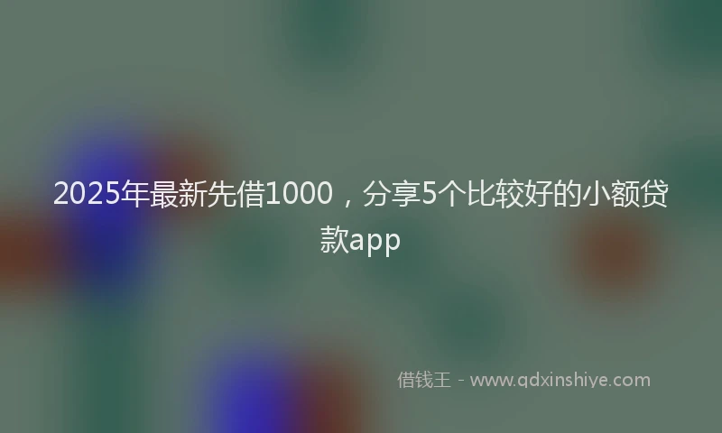 2025年最新先借1000，分享5个比较好的小额贷款app