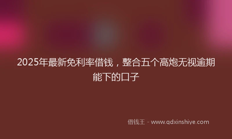 2025年最新免利率借钱，整合五个高炮无视逾期能下的口子