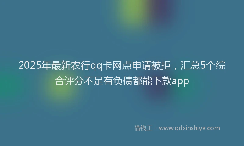 2025年最新农行qq卡网点申请被拒，汇总5个综合评分不足有负债都能下款app