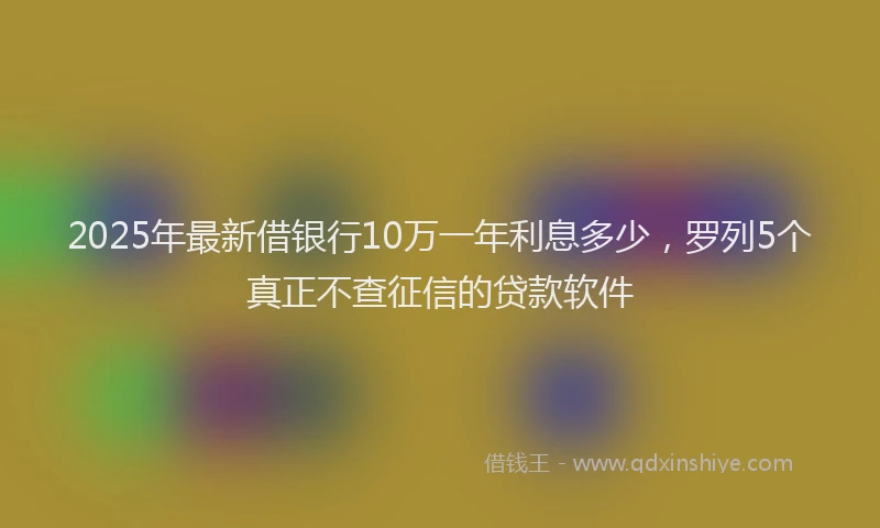 2025年最新借银行10万一年利息多少，罗列5个真正不查征信的贷款软件