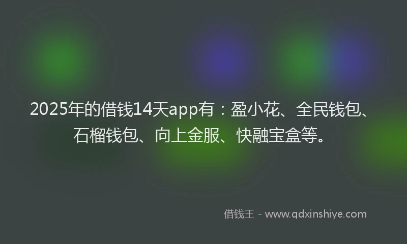 2025年的借钱14天app有：盈小花、全民钱包、石榴钱包、向上金服、快融宝盒等。
