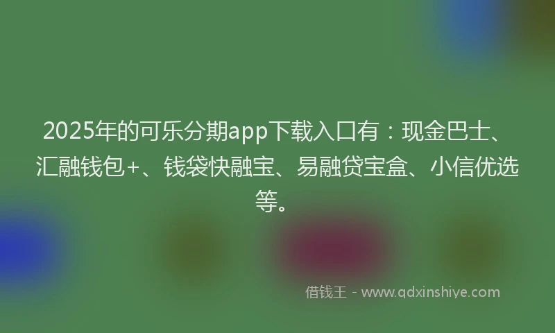 2025年的可乐分期app下载入口有：现金巴士、汇融钱包+、钱袋快融宝、易融贷宝盒、小信优选等。