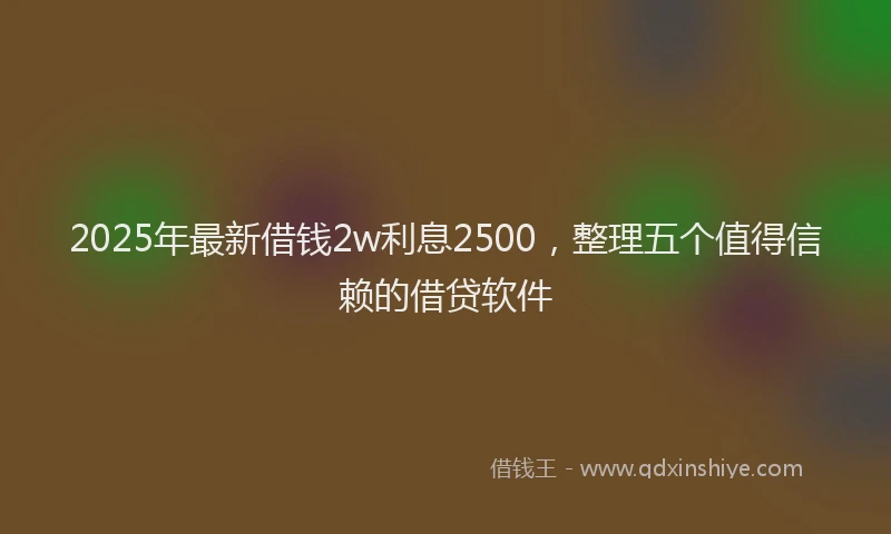 2025年最新借钱2w利息2500，整理五个值得信赖的借贷软件