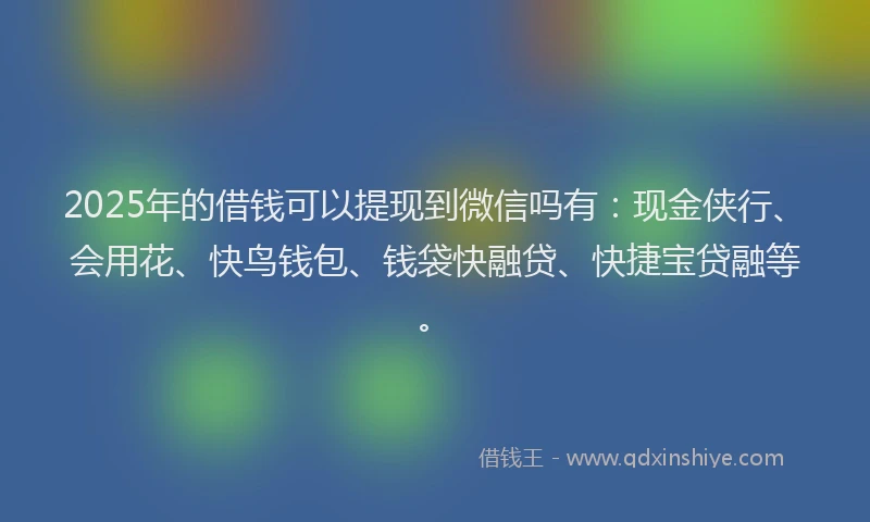 2025年的借钱可以提现到微信吗有：现金侠行、会用花、快鸟钱包、钱袋快融贷、快捷宝贷融等。