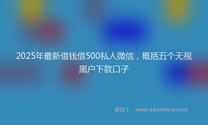 2025年最新借钱借500私人微信，概括五个无视黑户下款口子