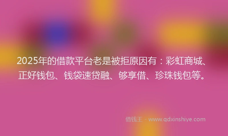 2025年的借款平台老是被拒原因有：彩虹商城、正好钱包、钱袋速贷融、够享借、珍珠钱包等。