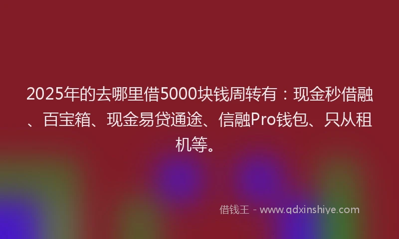 2025年的去哪里借5000块钱周转有：现金秒借融、百宝箱、现金易贷通途、信融Pro钱包、只从租机等。